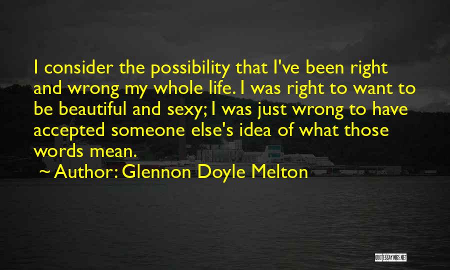 Glennon Doyle Melton Quotes: I Consider The Possibility That I've Been Right And Wrong My Whole Life. I Was Right To Want To Be