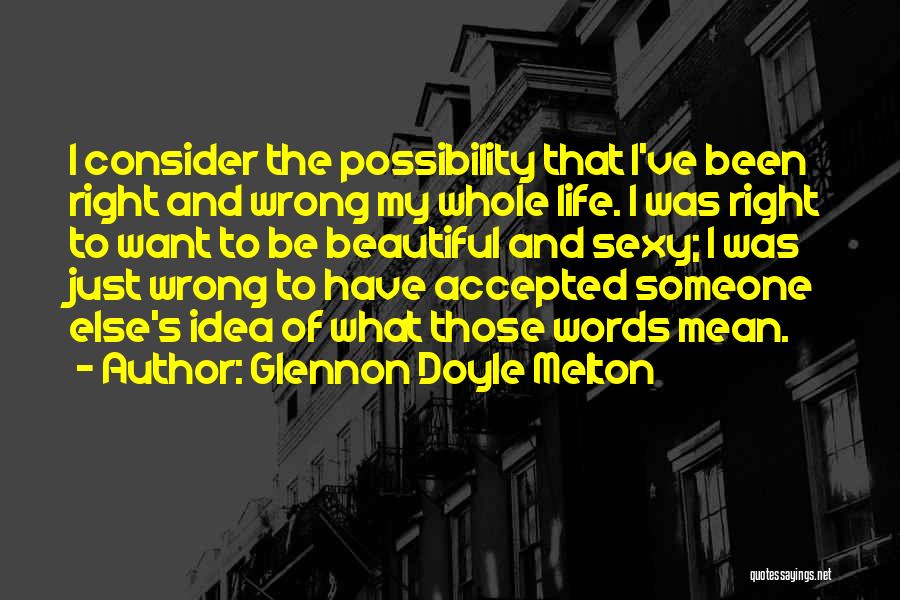 Glennon Doyle Melton Quotes: I Consider The Possibility That I've Been Right And Wrong My Whole Life. I Was Right To Want To Be