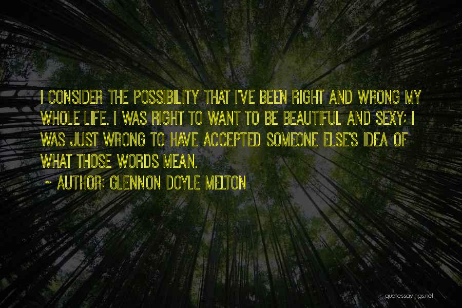 Glennon Doyle Melton Quotes: I Consider The Possibility That I've Been Right And Wrong My Whole Life. I Was Right To Want To Be