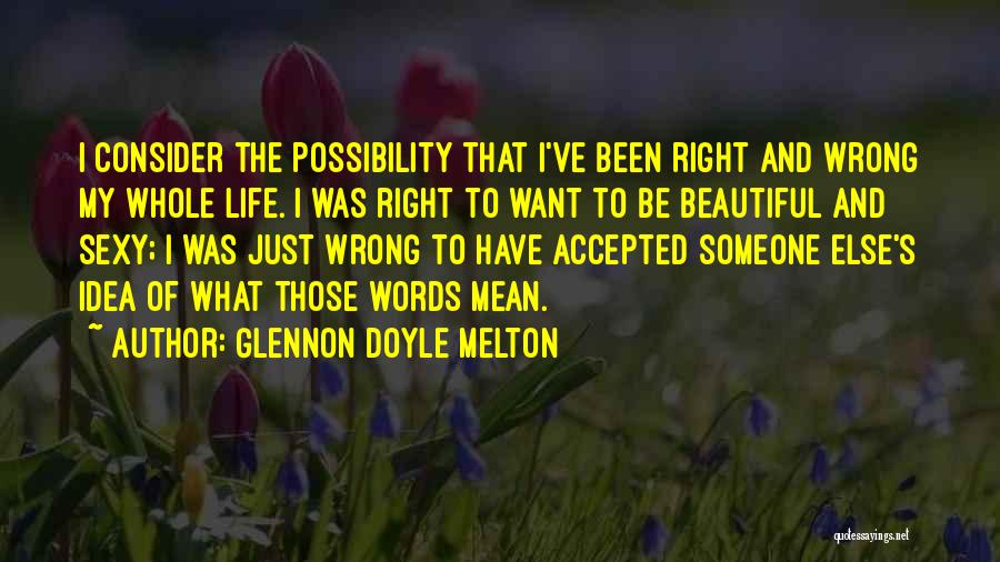 Glennon Doyle Melton Quotes: I Consider The Possibility That I've Been Right And Wrong My Whole Life. I Was Right To Want To Be