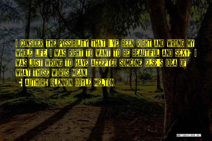 Glennon Doyle Melton Quotes: I Consider The Possibility That I've Been Right And Wrong My Whole Life. I Was Right To Want To Be