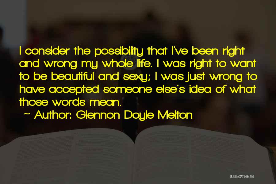 Glennon Doyle Melton Quotes: I Consider The Possibility That I've Been Right And Wrong My Whole Life. I Was Right To Want To Be