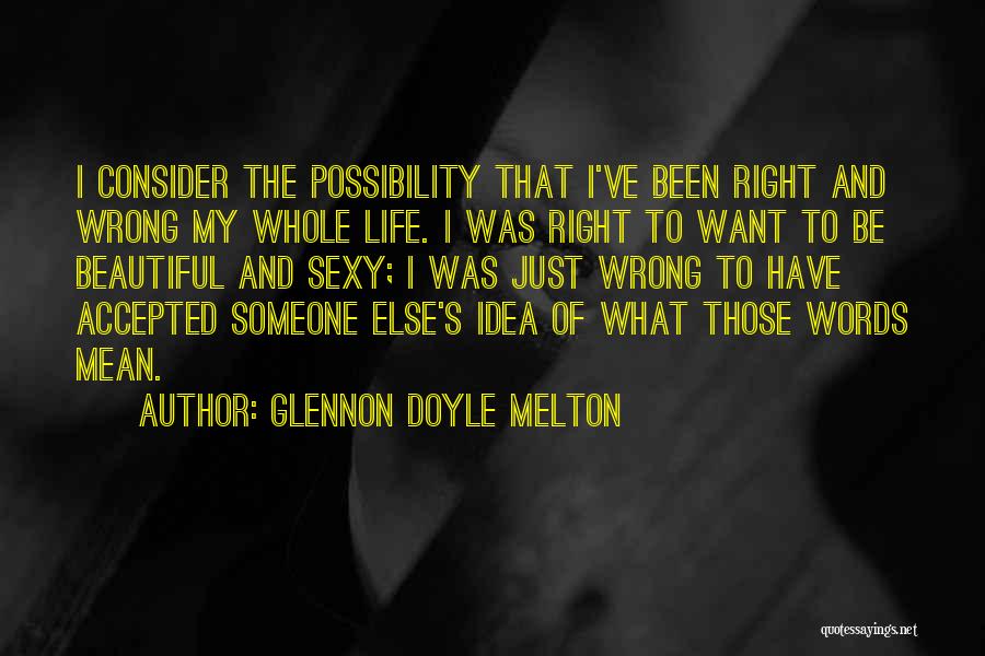 Glennon Doyle Melton Quotes: I Consider The Possibility That I've Been Right And Wrong My Whole Life. I Was Right To Want To Be