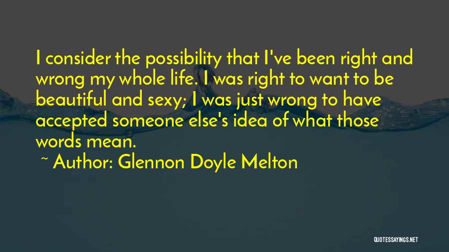 Glennon Doyle Melton Quotes: I Consider The Possibility That I've Been Right And Wrong My Whole Life. I Was Right To Want To Be