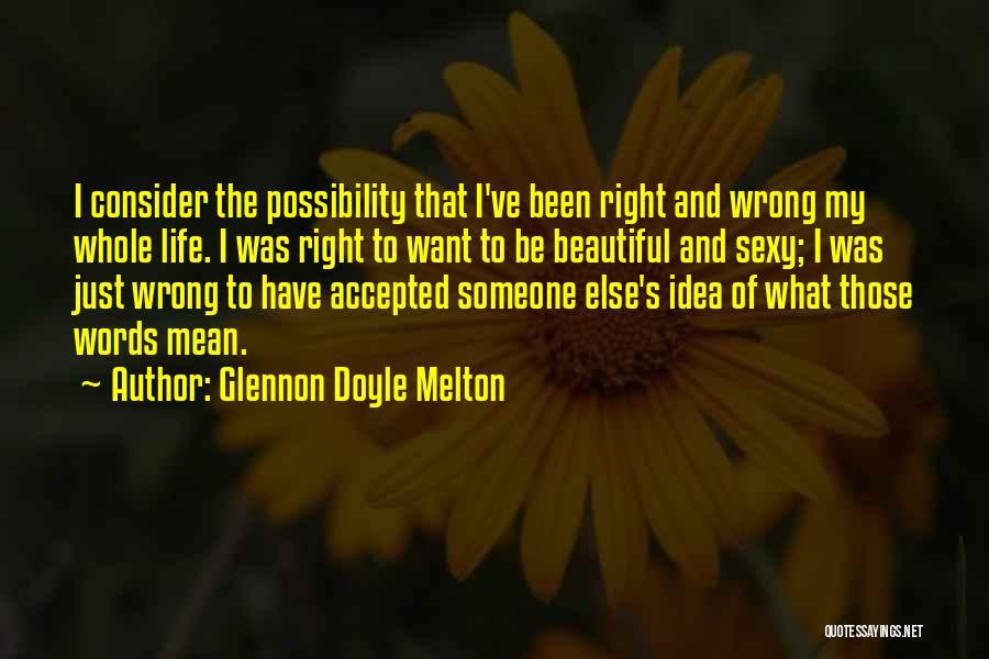 Glennon Doyle Melton Quotes: I Consider The Possibility That I've Been Right And Wrong My Whole Life. I Was Right To Want To Be