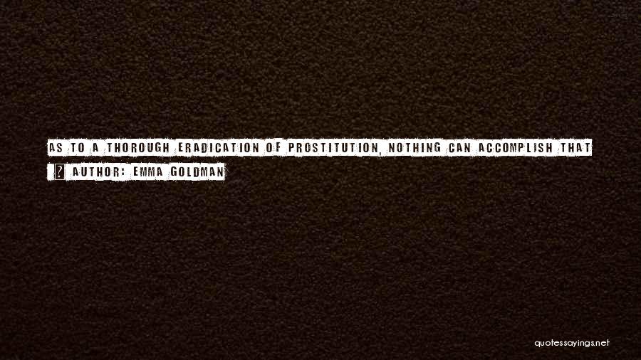 Emma Goldman Quotes: As To A Thorough Eradication Of Prostitution, Nothing Can Accomplish That Save A Complete Transvaluation Of All Accepted Valuesespecially The