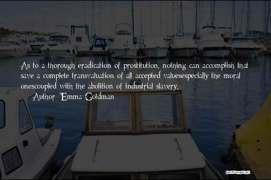 Emma Goldman Quotes: As To A Thorough Eradication Of Prostitution, Nothing Can Accomplish That Save A Complete Transvaluation Of All Accepted Valuesespecially The