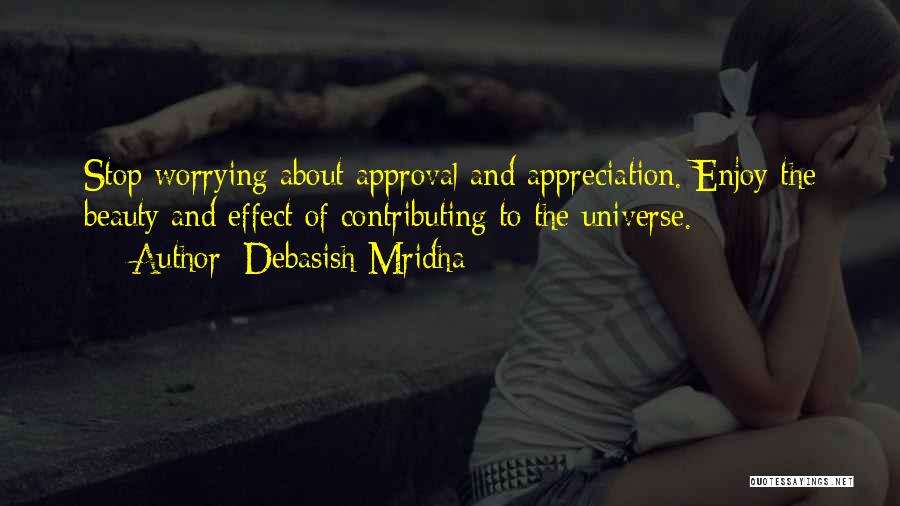 Debasish Mridha Quotes: Stop Worrying About Approval And Appreciation. Enjoy The Beauty And Effect Of Contributing To The Universe.