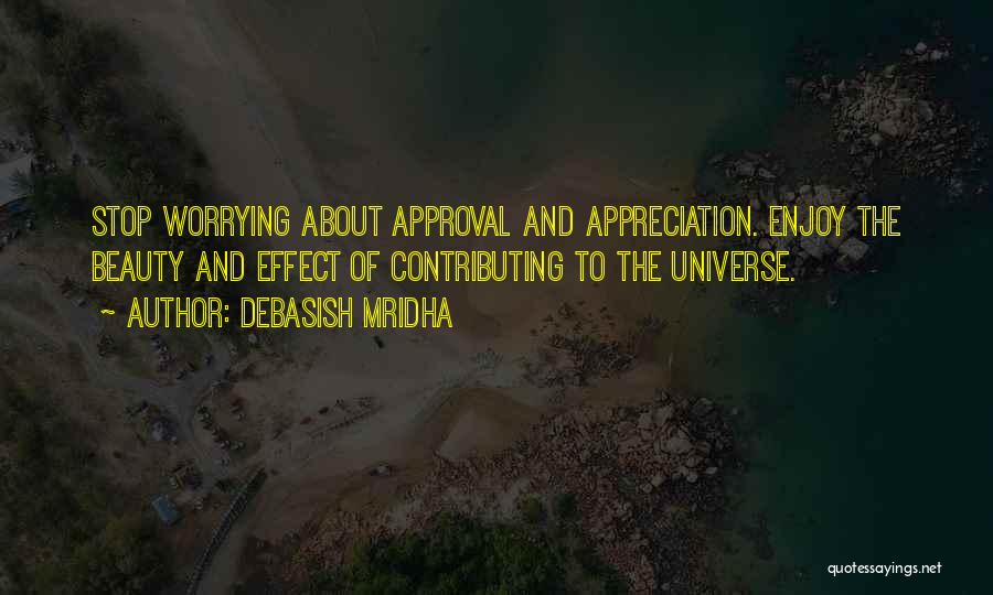 Debasish Mridha Quotes: Stop Worrying About Approval And Appreciation. Enjoy The Beauty And Effect Of Contributing To The Universe.