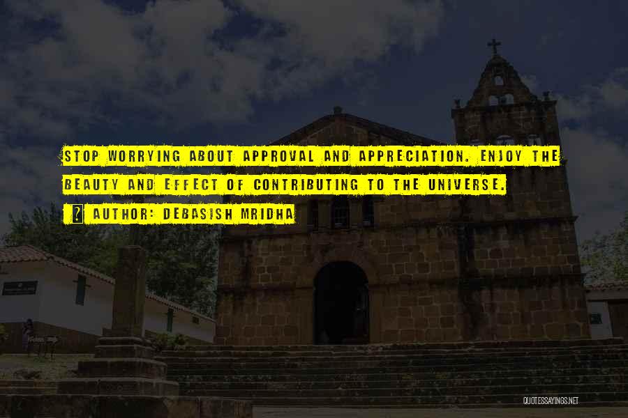 Debasish Mridha Quotes: Stop Worrying About Approval And Appreciation. Enjoy The Beauty And Effect Of Contributing To The Universe.