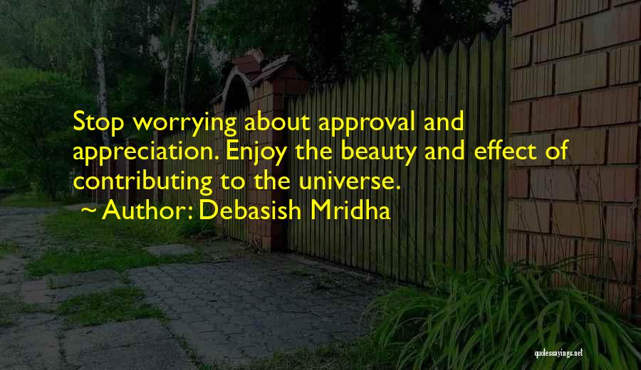 Debasish Mridha Quotes: Stop Worrying About Approval And Appreciation. Enjoy The Beauty And Effect Of Contributing To The Universe.