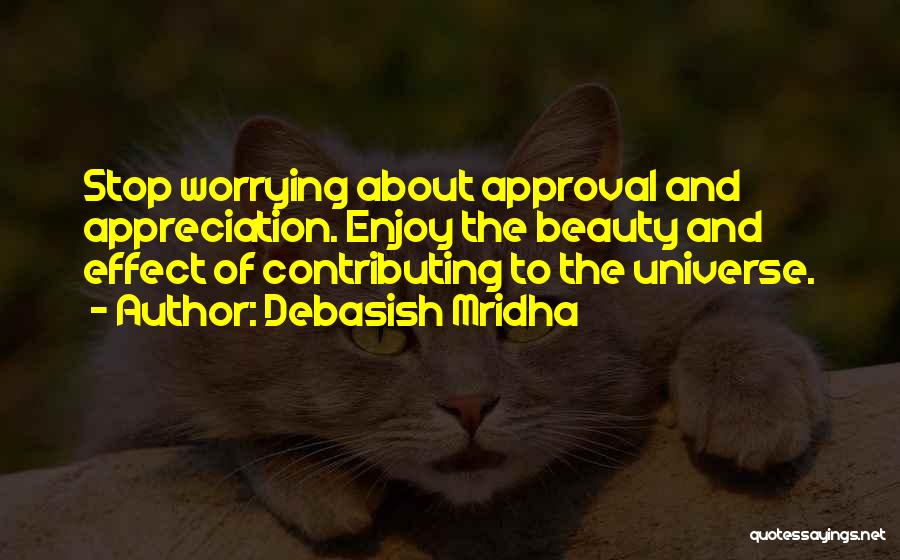 Debasish Mridha Quotes: Stop Worrying About Approval And Appreciation. Enjoy The Beauty And Effect Of Contributing To The Universe.