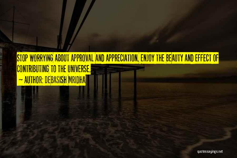 Debasish Mridha Quotes: Stop Worrying About Approval And Appreciation. Enjoy The Beauty And Effect Of Contributing To The Universe.