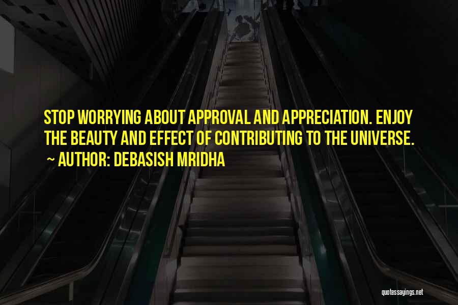 Debasish Mridha Quotes: Stop Worrying About Approval And Appreciation. Enjoy The Beauty And Effect Of Contributing To The Universe.