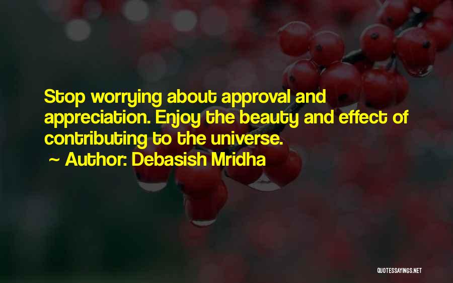 Debasish Mridha Quotes: Stop Worrying About Approval And Appreciation. Enjoy The Beauty And Effect Of Contributing To The Universe.