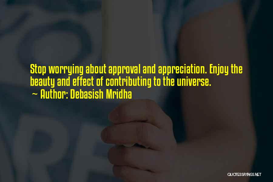 Debasish Mridha Quotes: Stop Worrying About Approval And Appreciation. Enjoy The Beauty And Effect Of Contributing To The Universe.