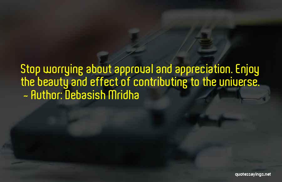 Debasish Mridha Quotes: Stop Worrying About Approval And Appreciation. Enjoy The Beauty And Effect Of Contributing To The Universe.