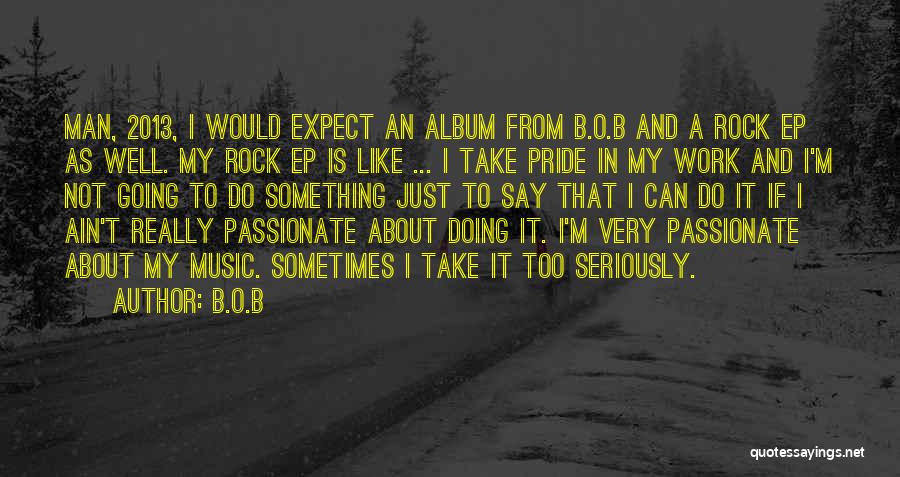 B.o.B Quotes: Man, 2013, I Would Expect An Album From B.o.b And A Rock Ep As Well. My Rock Ep Is Like