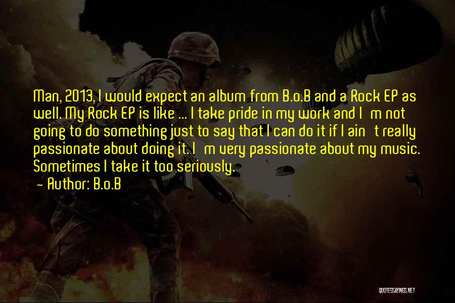 B.o.B Quotes: Man, 2013, I Would Expect An Album From B.o.b And A Rock Ep As Well. My Rock Ep Is Like