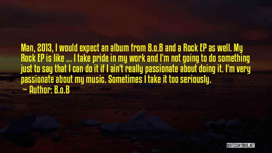 B.o.B Quotes: Man, 2013, I Would Expect An Album From B.o.b And A Rock Ep As Well. My Rock Ep Is Like