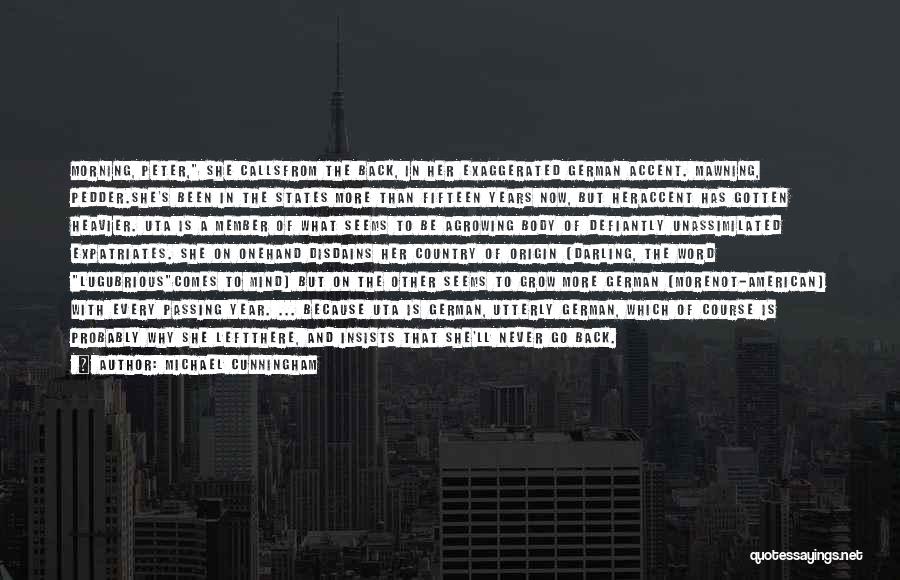 Michael Cunningham Quotes: Morning, Peter, She Callsfrom The Back, In Her Exaggerated German Accent. Mawning, Pedder.she's Been In The States More Than Fifteen