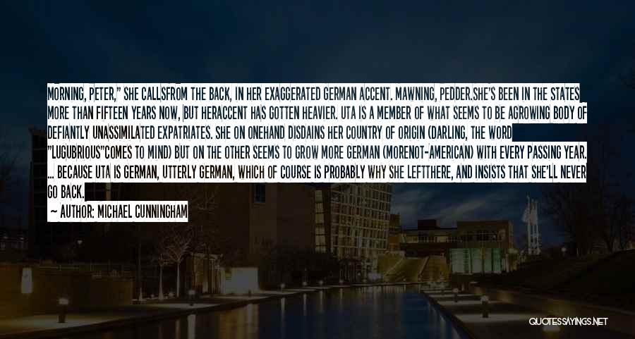 Michael Cunningham Quotes: Morning, Peter, She Callsfrom The Back, In Her Exaggerated German Accent. Mawning, Pedder.she's Been In The States More Than Fifteen