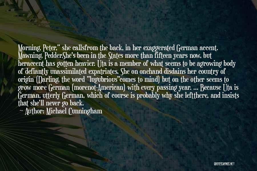 Michael Cunningham Quotes: Morning, Peter, She Callsfrom The Back, In Her Exaggerated German Accent. Mawning, Pedder.she's Been In The States More Than Fifteen