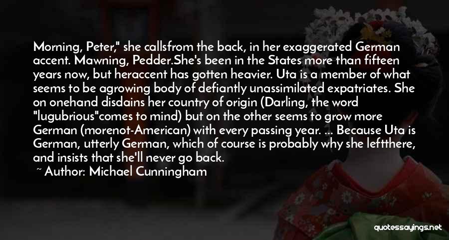 Michael Cunningham Quotes: Morning, Peter, She Callsfrom The Back, In Her Exaggerated German Accent. Mawning, Pedder.she's Been In The States More Than Fifteen