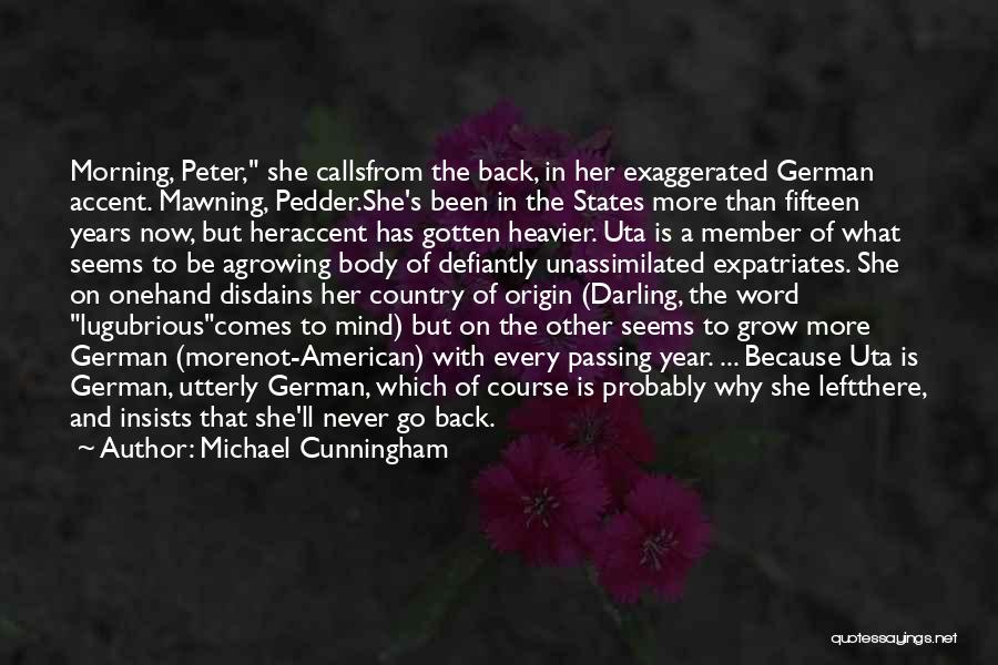 Michael Cunningham Quotes: Morning, Peter, She Callsfrom The Back, In Her Exaggerated German Accent. Mawning, Pedder.she's Been In The States More Than Fifteen