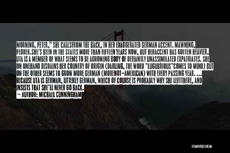 Michael Cunningham Quotes: Morning, Peter, She Callsfrom The Back, In Her Exaggerated German Accent. Mawning, Pedder.she's Been In The States More Than Fifteen