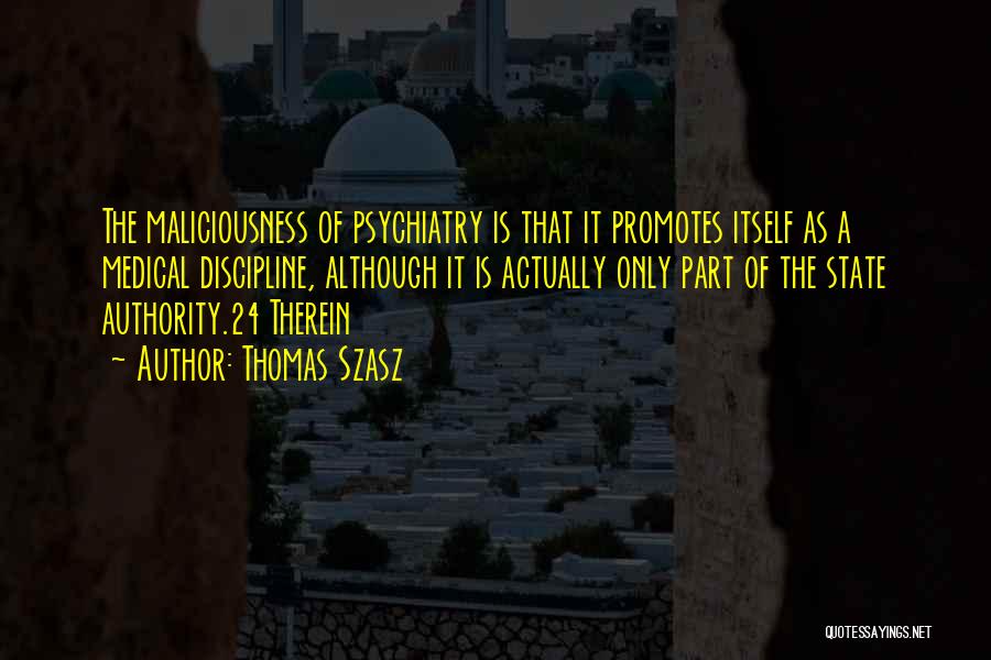 Thomas Szasz Quotes: The Maliciousness Of Psychiatry Is That It Promotes Itself As A Medical Discipline, Although It Is Actually Only Part Of