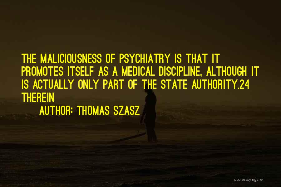 Thomas Szasz Quotes: The Maliciousness Of Psychiatry Is That It Promotes Itself As A Medical Discipline, Although It Is Actually Only Part Of