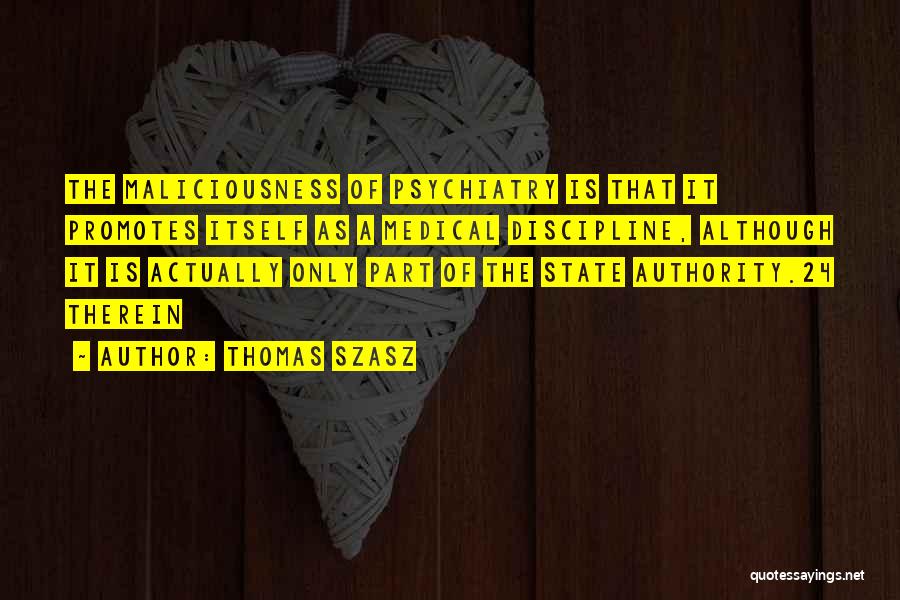 Thomas Szasz Quotes: The Maliciousness Of Psychiatry Is That It Promotes Itself As A Medical Discipline, Although It Is Actually Only Part Of
