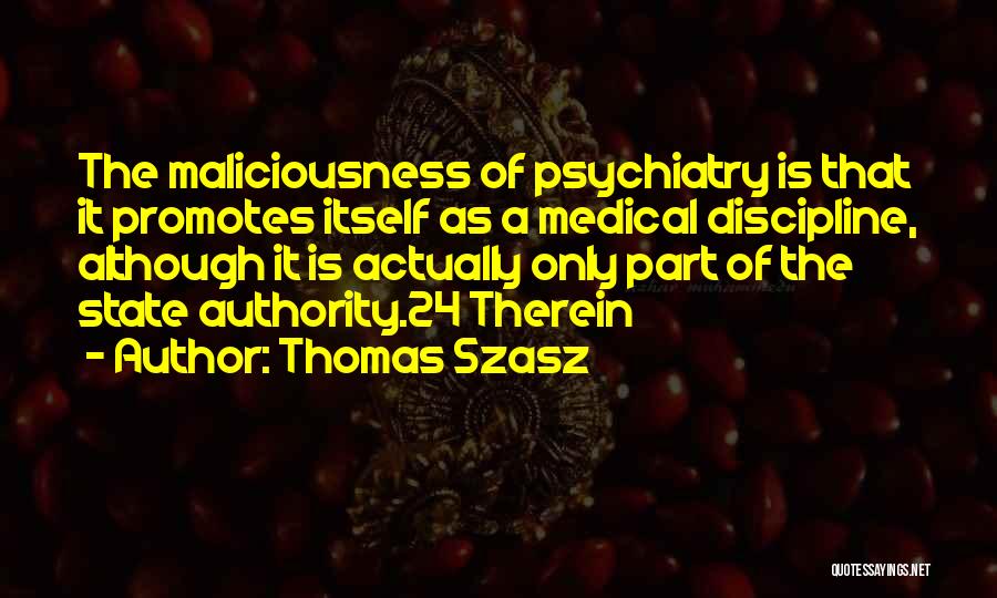 Thomas Szasz Quotes: The Maliciousness Of Psychiatry Is That It Promotes Itself As A Medical Discipline, Although It Is Actually Only Part Of