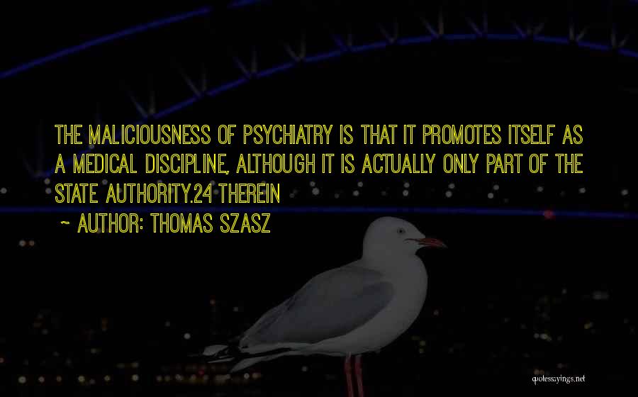 Thomas Szasz Quotes: The Maliciousness Of Psychiatry Is That It Promotes Itself As A Medical Discipline, Although It Is Actually Only Part Of