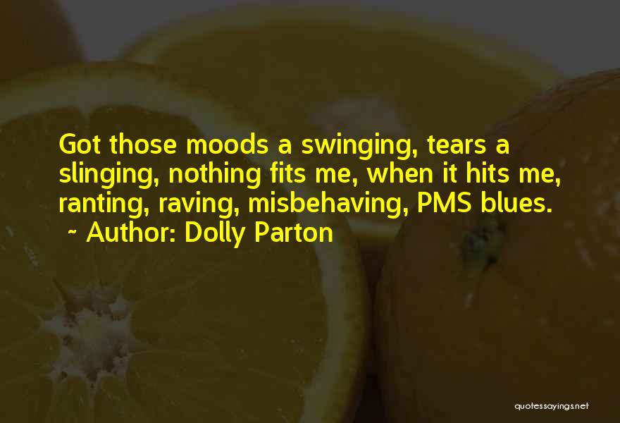 Dolly Parton Quotes: Got Those Moods A Swinging, Tears A Slinging, Nothing Fits Me, When It Hits Me, Ranting, Raving, Misbehaving, Pms Blues.