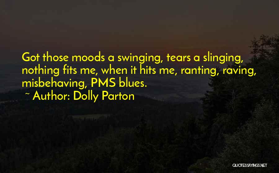 Dolly Parton Quotes: Got Those Moods A Swinging, Tears A Slinging, Nothing Fits Me, When It Hits Me, Ranting, Raving, Misbehaving, Pms Blues.