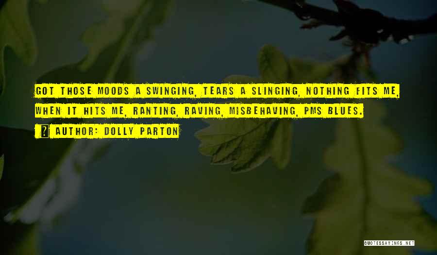Dolly Parton Quotes: Got Those Moods A Swinging, Tears A Slinging, Nothing Fits Me, When It Hits Me, Ranting, Raving, Misbehaving, Pms Blues.