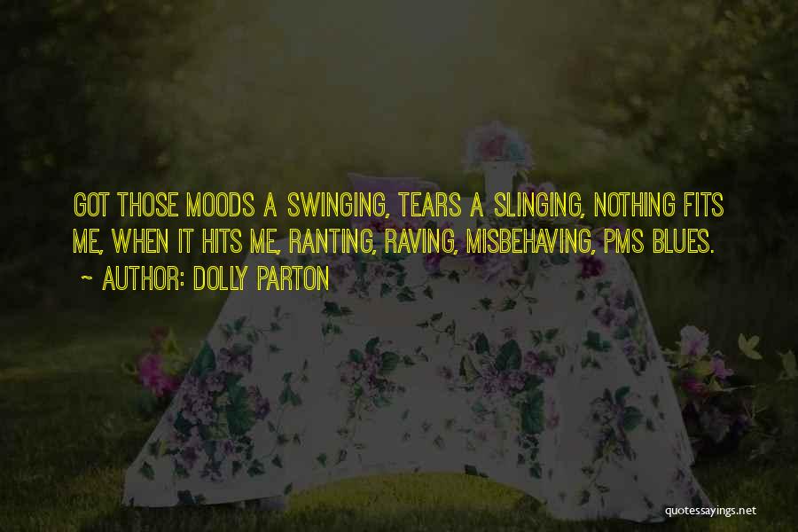 Dolly Parton Quotes: Got Those Moods A Swinging, Tears A Slinging, Nothing Fits Me, When It Hits Me, Ranting, Raving, Misbehaving, Pms Blues.