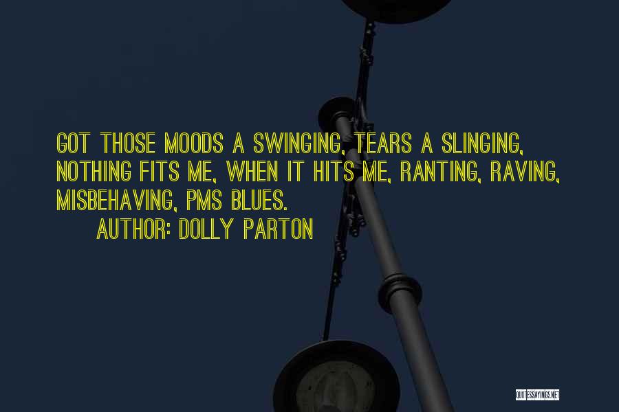 Dolly Parton Quotes: Got Those Moods A Swinging, Tears A Slinging, Nothing Fits Me, When It Hits Me, Ranting, Raving, Misbehaving, Pms Blues.