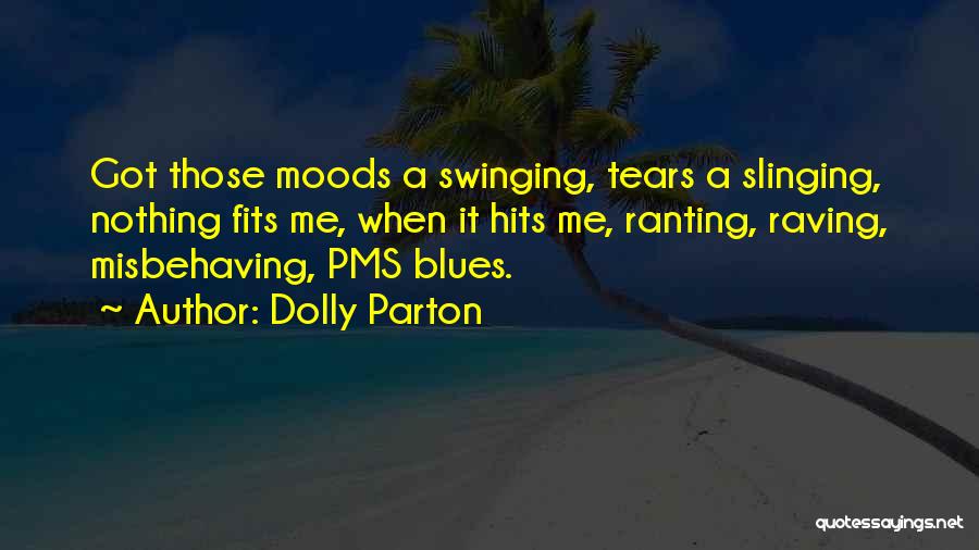 Dolly Parton Quotes: Got Those Moods A Swinging, Tears A Slinging, Nothing Fits Me, When It Hits Me, Ranting, Raving, Misbehaving, Pms Blues.