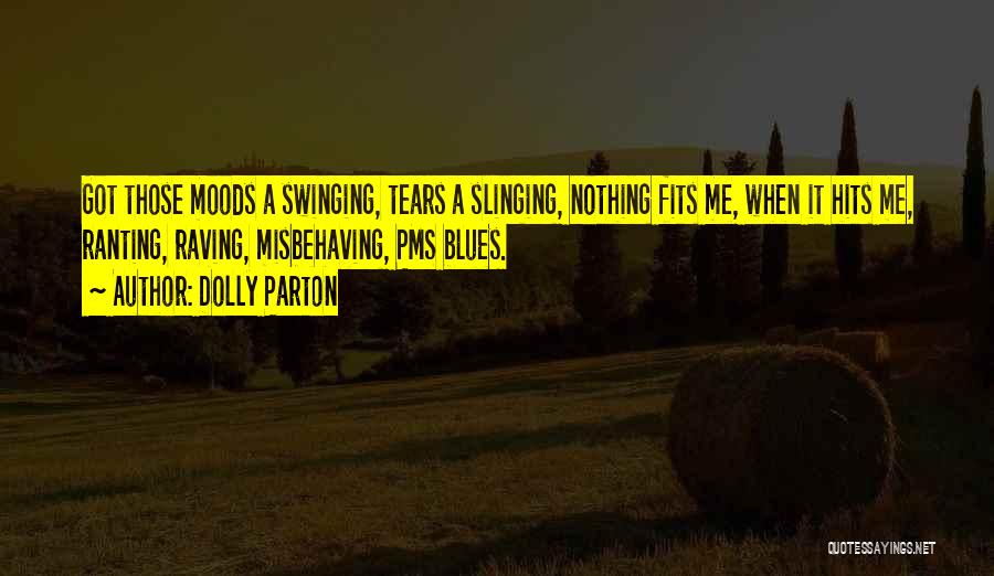 Dolly Parton Quotes: Got Those Moods A Swinging, Tears A Slinging, Nothing Fits Me, When It Hits Me, Ranting, Raving, Misbehaving, Pms Blues.