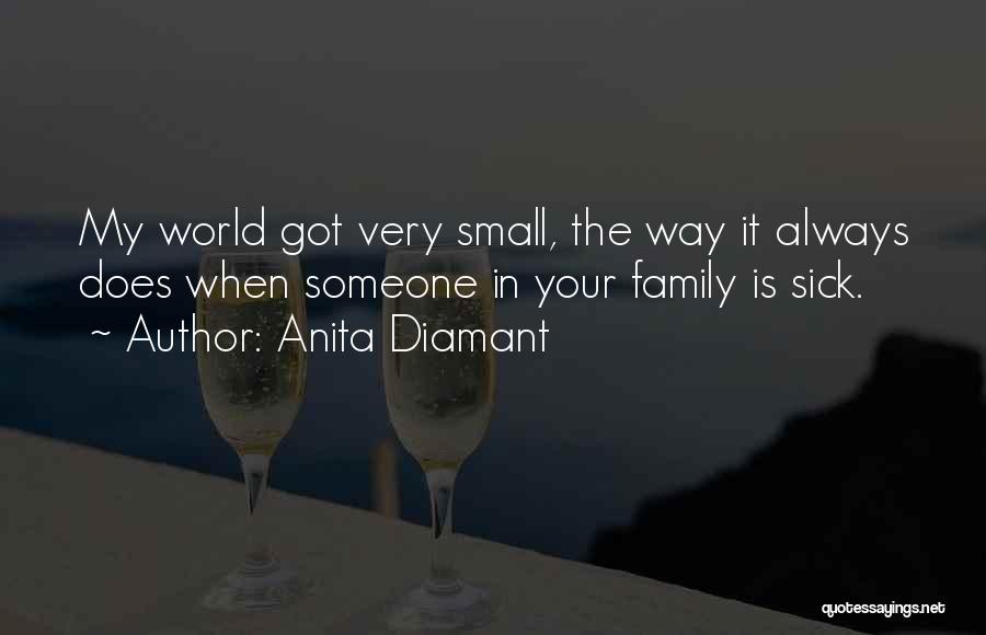 Anita Diamant Quotes: My World Got Very Small, The Way It Always Does When Someone In Your Family Is Sick.