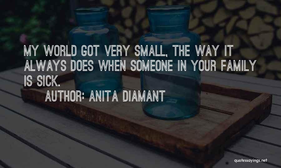 Anita Diamant Quotes: My World Got Very Small, The Way It Always Does When Someone In Your Family Is Sick.