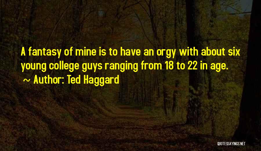 Ted Haggard Quotes: A Fantasy Of Mine Is To Have An Orgy With About Six Young College Guys Ranging From 18 To 22