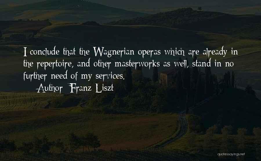 Franz Liszt Quotes: I Conclude That The Wagnerian Operas Which Are Already In The Repertoire, And Other Masterworks As Well, Stand In No