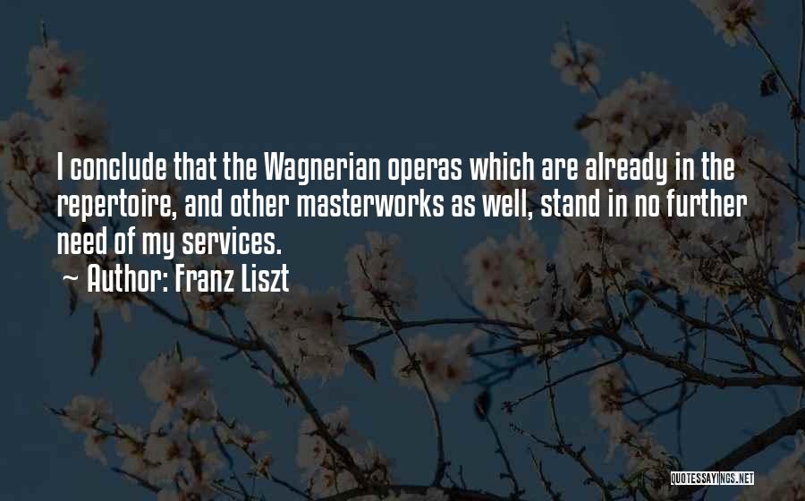 Franz Liszt Quotes: I Conclude That The Wagnerian Operas Which Are Already In The Repertoire, And Other Masterworks As Well, Stand In No