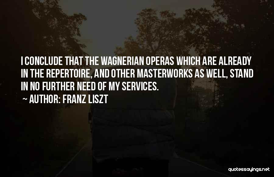 Franz Liszt Quotes: I Conclude That The Wagnerian Operas Which Are Already In The Repertoire, And Other Masterworks As Well, Stand In No