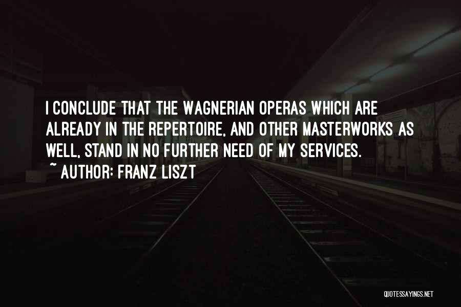Franz Liszt Quotes: I Conclude That The Wagnerian Operas Which Are Already In The Repertoire, And Other Masterworks As Well, Stand In No