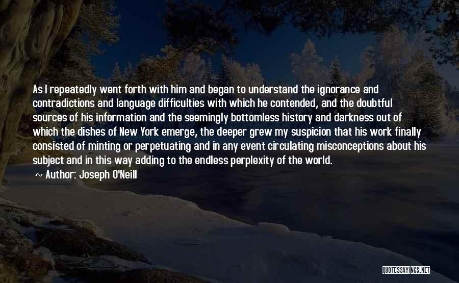 Joseph O'Neill Quotes: As I Repeatedly Went Forth With Him And Began To Understand The Ignorance And Contradictions And Language Difficulties With Which